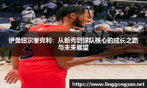 伊曼纽尔奎克利：从新秀到球队核心的成长之路与未来展望