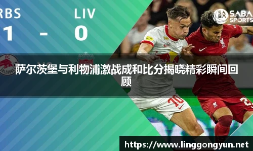 萨尔茨堡与利物浦激战成和比分揭晓精彩瞬间回顾