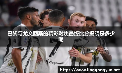 巴黎与尤文图斯的精彩对决最终比分揭晓是多少呢