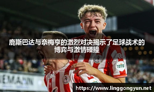 鹿斯巴达与奈梅亨的激烈对决揭示了足球战术的博弈与激情碰撞