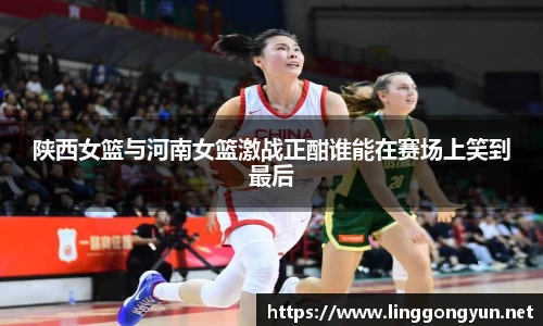 陕西女篮与河南女篮激战正酣谁能在赛场上笑到最后