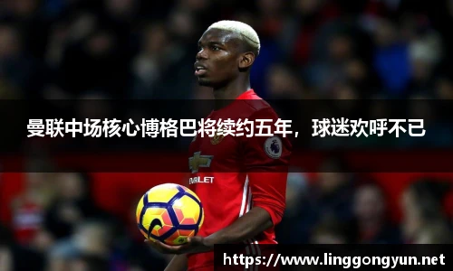 曼联中场核心博格巴将续约五年，球迷欢呼不已
