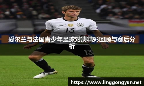 爱尔兰与法国青少年足球对决精彩回顾与赛后分析