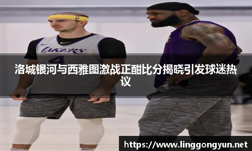 洛城银河与西雅图激战正酣比分揭晓引发球迷热议