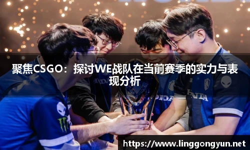 聚焦CSGO：探讨WE战队在当前赛季的实力与表现分析