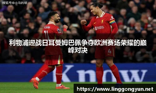 利物浦迎战日耳曼姆巴佩争夺欧洲赛场荣耀的巅峰对决
