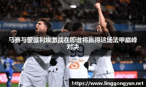 马赛与蒙彼利埃激战在即谁将赢得这场法甲巅峰对决