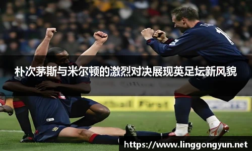朴次茅斯与米尔顿的激烈对决展现英足坛新风貌