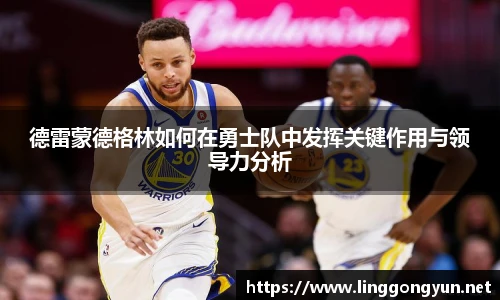 德雷蒙德格林如何在勇士队中发挥关键作用与领导力分析