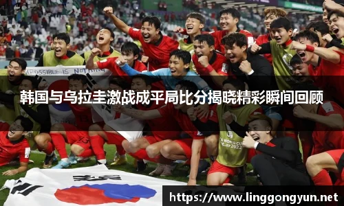 韩国与乌拉圭激战成平局比分揭晓精彩瞬间回顾
